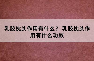 乳胶枕头作用有什么？ 乳胶枕头作用有什么功效